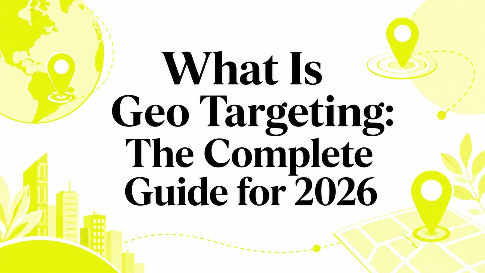 What Is Geo Targeting: The Complete Guide for 2026